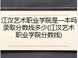 江汉艺术职业学院是一本吗录取分数线多少(江汉艺术职业学院分数线)