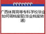 广西体育高等专科学校毕业如何调档案呢(毕业档案转递)