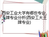 西安工业大学有哪些专业，王牌专业分析(西安工大王牌专业)