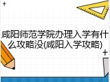咸阳师范学院办理入学有什么攻略没(咸阳入学攻略)
