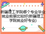 新疆理工学院哪个专业毕业就业前景比较好(新疆理工学院就业好专业)