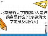 北京建筑大学的创始人是谁，前身是什么(北京建筑大学前身及创始人)
