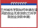 兰州城市学院如何申请在读间的创业无息贷款(兰州学院创业贷款申请)