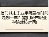 厦门城市职业学院建校时间是哪一年？(厦门城市职业学院建校时间)