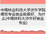 中南林业科技大学涉外学院哪些专业就业前景好，为什么(中南林科大涉外好就业专业)
