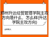郑州升达经贸管理学院主攻方向是什么，怎么样(升达学院主攻方向)
