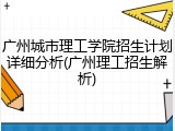 广州城市理工学院招生计划详细分析(广州理工招生解析)