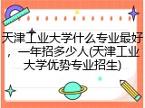 天津工业大学什么专业最好，一年招多少人(天津工业大学优势专业招生)