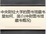 中央财经大学的图书馆藏书量如何，简介(中财图书馆藏书概况)