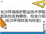 长沙环境保护职业技术学院知名校友有哪些，校史介绍(长沙环保校友与校史)