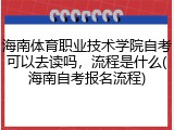 海南体育职业技术学院自考可以去读吗，流程是什么(海南自考报名流程)