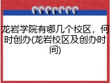 龙岩学院有哪几个校区，何时创办(龙岩校区及创办时间)