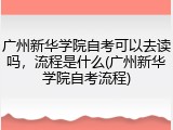 广州新华学院自考可以去读吗，流程是什么(广州新华学院自考流程)