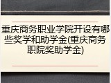 重庆商务职业学院开设有哪些奖学和助学金(重庆商务职院奖助学金)