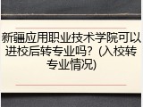 新疆应用职业技术学院可以进校后转专业吗？(入校转专业情况)