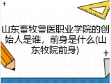 山东畜牧兽医职业学院的创始人是谁，前身是什么(山东牧院前身)