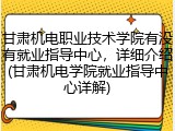 甘肃机电职业技术学院有没有就业指导中心，详细介绍(甘肃机电学院就业指导中心详解)