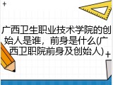 广西卫生职业技术学院的创始人是谁，前身是什么(广西卫职院前身及创始人)