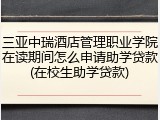 三亚中瑞酒店管理职业学院在读期间怎么申请助学贷款(在校生助学贷款)