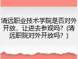 清远职业技术学院是否对外开放，让进去参观吗？(清远职院对外开放吗？)