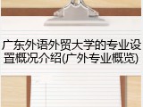 广东外语外贸大学的专业设置概况介绍(广外专业概览)