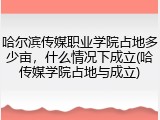 哈尔滨传媒职业学院占地多少亩，什么情况下成立(哈传媒学院占地与成立)