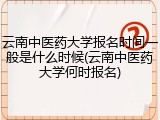 云南中医药大学报名时间一般是什么时候(云南中医药大学何时报名)