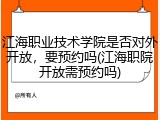 江海职业技术学院是否对外开放，要预约吗(江海职院开放需预约吗)