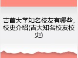 吉首大学知名校友有哪些，校史介绍(吉大知名校友校史)