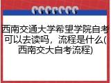 西南交通大学希望学院自考可以去读吗，流程是什么(西南交大自考流程)