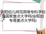 安阳幼儿师范高等专科学校是国家重点大学吗(安阳幼专是重点大学吗)