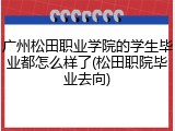 广州松田职业学院的学生毕业都怎么样了(松田职院毕业去向)