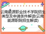 云南能源职业技术学院招生类型及申请条件解读(云南能源职院招生解读)