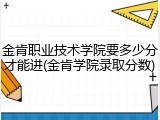 金肯职业技术学院要多少分才能进(金肯学院录取分数)