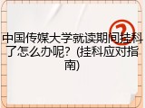 中国传媒大学就读期间挂科了怎么办呢？(挂科应对指南)