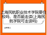 上海民航职业技术学院要住校吗，是否能走读(上海民航学院可走读吗)