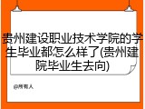 贵州建设职业技术学院的学生毕业都怎么样了(贵州建院毕业生去向)