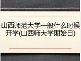 山西师范大学一般什么时候开学(山西师大学期始日)