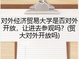 对外经济贸易大学是否对外开放，让进去参观吗？(贸大对外开放吗)