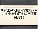 西安医学院校园占地多少亩，多少师生(西安医学院面积师生)