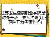 江苏卫生健康职业学院是否对外开放，要预约吗(江苏卫院开放需预约吗)