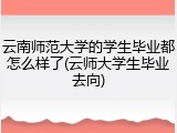 云南师范大学的学生毕业都怎么样了(云师大学生毕业去向)