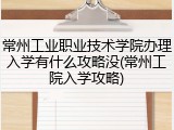 常州工业职业技术学院办理入学有什么攻略没(常州工院入学攻略)