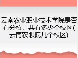 云南农业职业技术学院是否有分校，共有多少个校区(云南农职院几个校区)