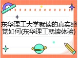 东华理工大学就读的真实感觉如何(东华理工就读体验)
