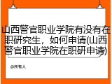 山西警官职业学院有没有在职研究生，如何申请(山西警官职业学院在职研申请)