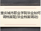 重庆城市职业学院毕业如何调档案呢(毕业档案调动)