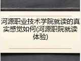 河源职业技术学院就读的真实感觉如何(河源职院就读体验)