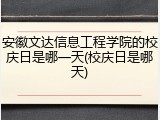 安徽文达信息工程学院的校庆日是哪一天(校庆日是哪天)