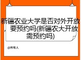新疆农业大学是否对外开放，要预约吗(新疆农大开放需预约吗)